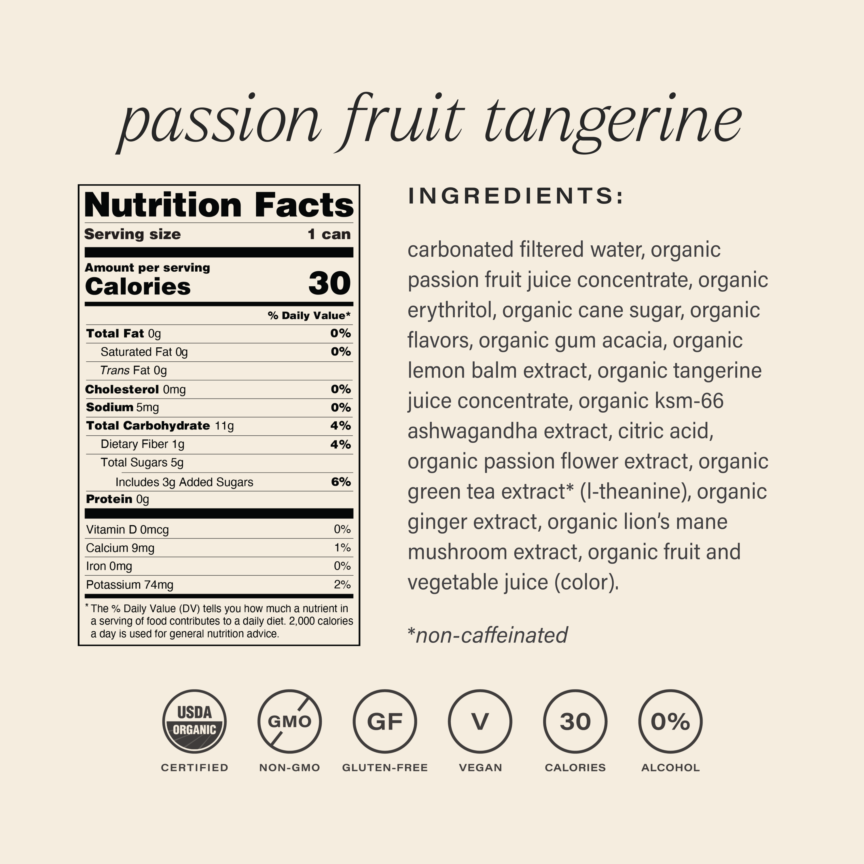 hiyo passion fruit tangerine nutrition facts panel: Nutrition Facts
serving size: 1 can

amount per serving
% daily value*
calories 30
total fat 0g
0%
saturated fat 0g
0%
trans fat 0g
0%
cholesterol 0mg
0%
sodium 5mg
0%
total carbohydrate 11g
4%
dietary fiber 1g
4%
total sugars 5g
includes 3g added sugars
6%
protein 0g
0%
vitamin D 0mcg
0%
calcium 9mg
1%
iron 0mg
0%
potassium 74mg
2%
the % daily value (dv) tells you how much a nutrient in a serving of food contributes to a daily diet. 2,000 calories a day 
